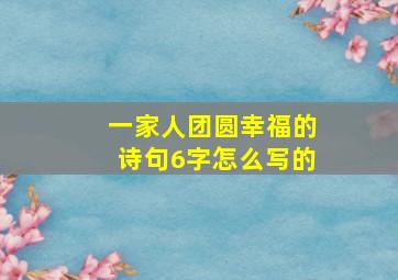 一家人团圆幸福的诗句6字怎么写的