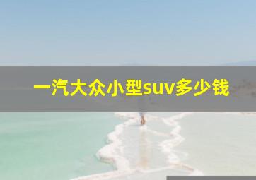 一汽大众小型suv多少钱