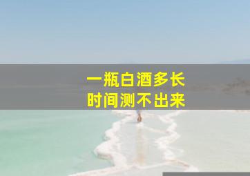 一瓶白酒多长时间测不出来