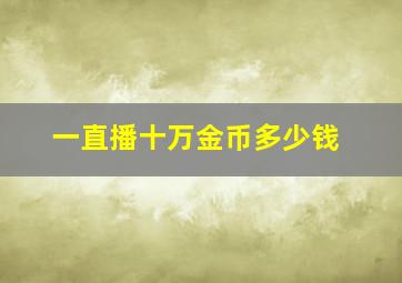 一直播十万金币多少钱