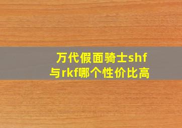 万代假面骑士shf与rkf哪个性价比高