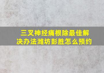 三叉神经痛根除最佳解决办法潍坊彭胜怎么预约