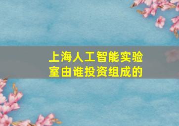 上海人工智能实验室由谁投资组成的