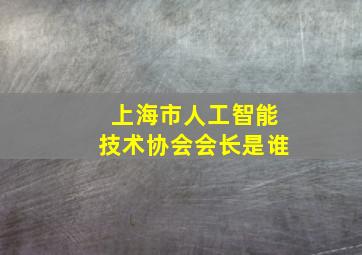 上海市人工智能技术协会会长是谁