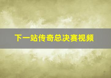 下一站传奇总决赛视频