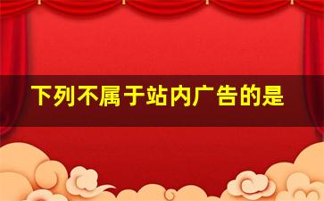 下列不属于站内广告的是