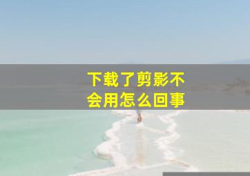 下载了剪影不会用怎么回事