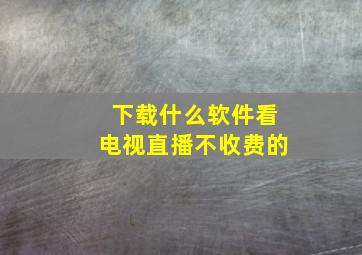 下载什么软件看电视直播不收费的