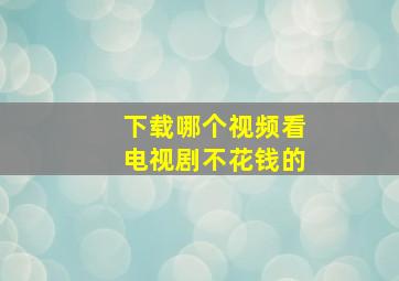 下载哪个视频看电视剧不花钱的