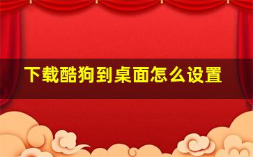 下载酷狗到桌面怎么设置