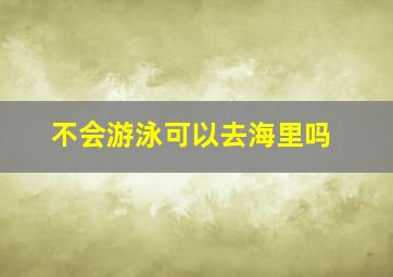 不会游泳可以去海里吗