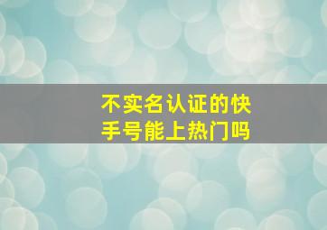 不实名认证的快手号能上热门吗