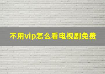 不用vip怎么看电视剧免费