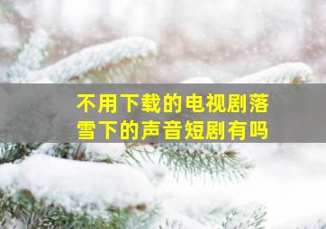 不用下载的电视剧落雪下的声音短剧有吗