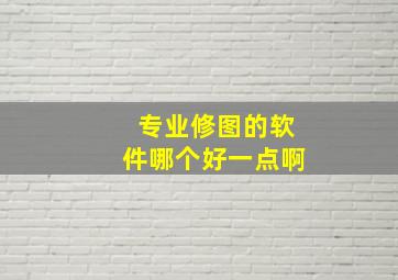 专业修图的软件哪个好一点啊