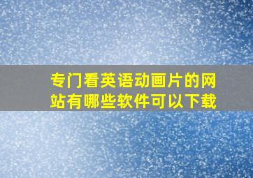 专门看英语动画片的网站有哪些软件可以下载