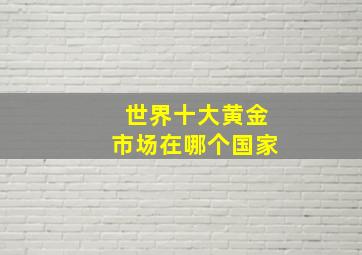 世界十大黄金市场在哪个国家