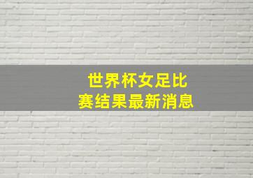 世界杯女足比赛结果最新消息