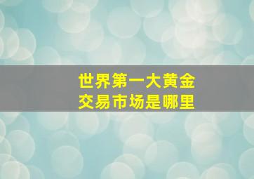 世界第一大黄金交易市场是哪里