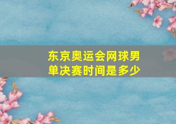 东京奥运会网球男单决赛时间是多少