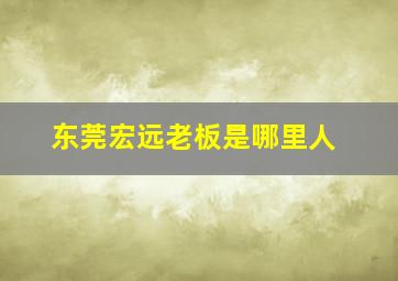 东莞宏远老板是哪里人