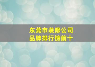 东莞市装修公司品牌排行榜前十