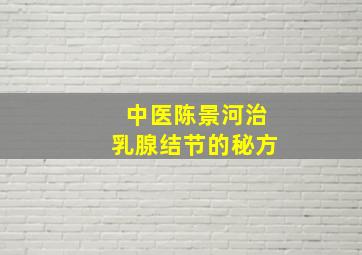 中医陈景河治乳腺结节的秘方