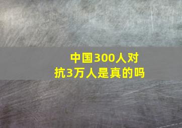 中国300人对抗3万人是真的吗