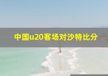 中国u20客场对沙特比分