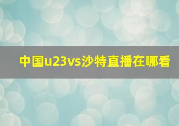 中国u23vs沙特直播在哪看