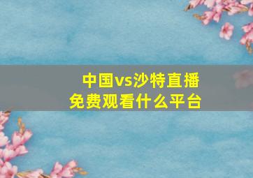 中国vs沙特直播免费观看什么平台