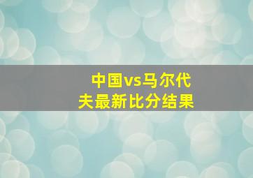 中国vs马尔代夫最新比分结果