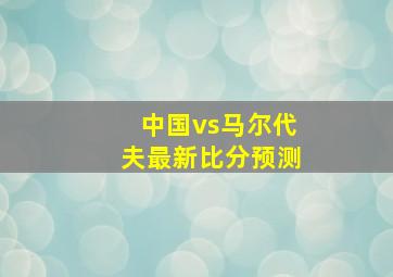 中国vs马尔代夫最新比分预测