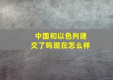 中国和以色列建交了吗现在怎么样