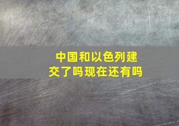 中国和以色列建交了吗现在还有吗