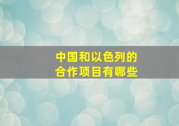 中国和以色列的合作项目有哪些