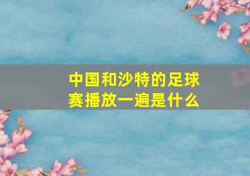 中国和沙特的足球赛播放一遍是什么