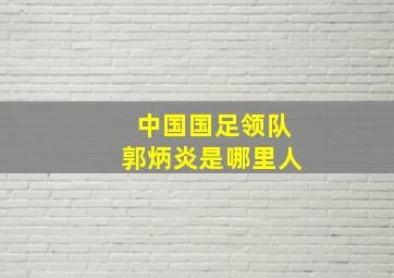 中国国足领队郭炳炎是哪里人