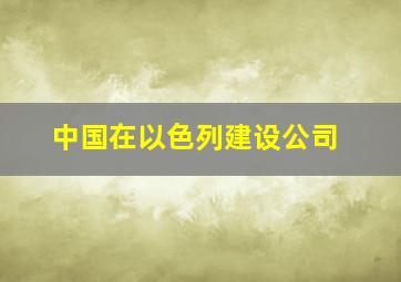 中国在以色列建设公司