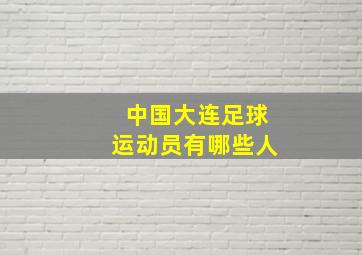 中国大连足球运动员有哪些人