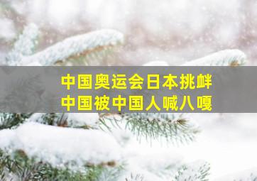 中国奥运会日本挑衅中国被中国人喊八嘎