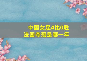 中国女足4比0胜法国夺冠是哪一年