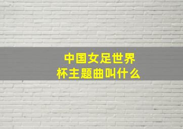 中国女足世界杯主题曲叫什么