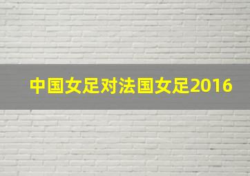 中国女足对法国女足2016