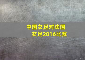 中国女足对法国女足2016比赛