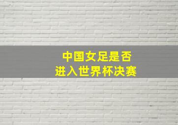 中国女足是否进入世界杯决赛