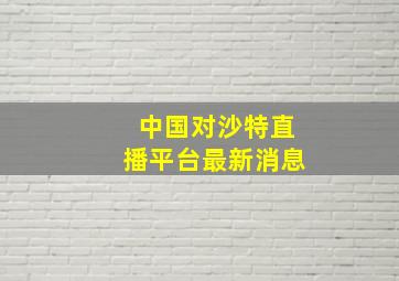 中国对沙特直播平台最新消息