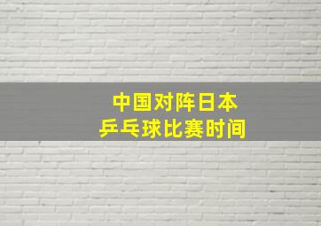 中国对阵日本乒乓球比赛时间