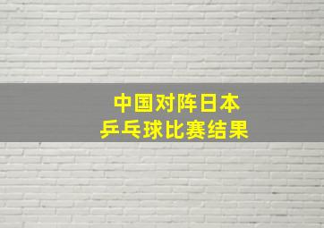 中国对阵日本乒乓球比赛结果