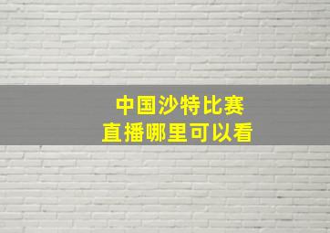 中国沙特比赛直播哪里可以看